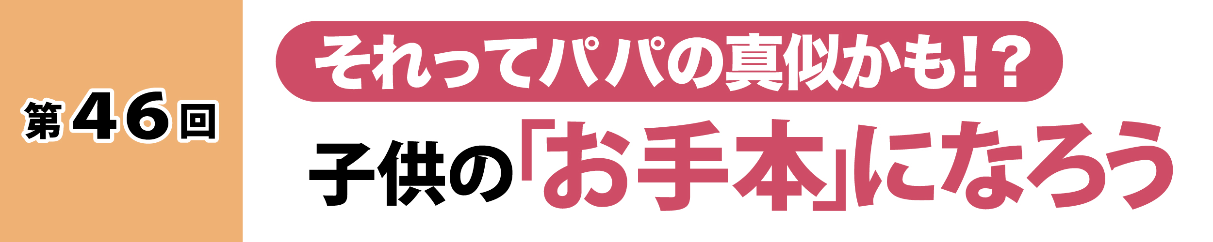 第46回：それってパパの真似かも！？子供の「お手本」になろう