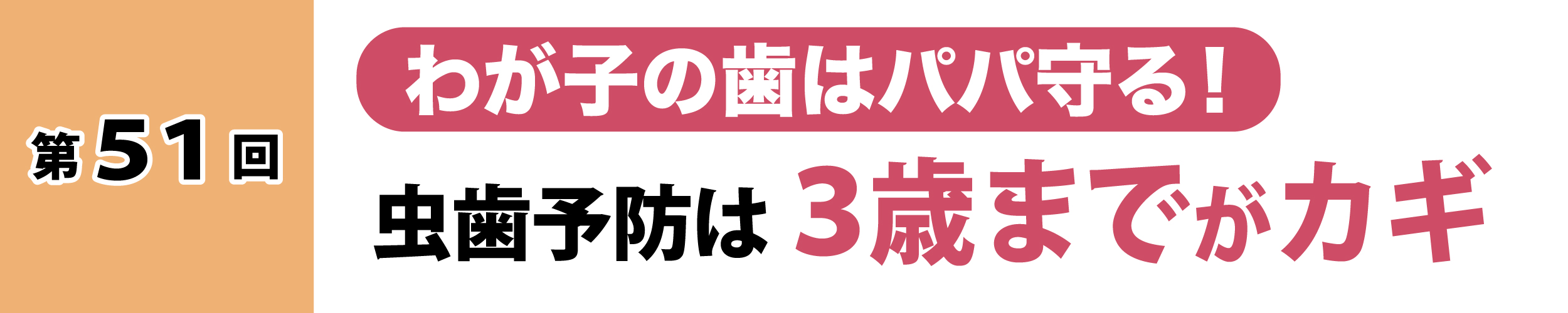 第51回：わが子の歯はパパママで守る！虫歯予防は3歳までがカギ